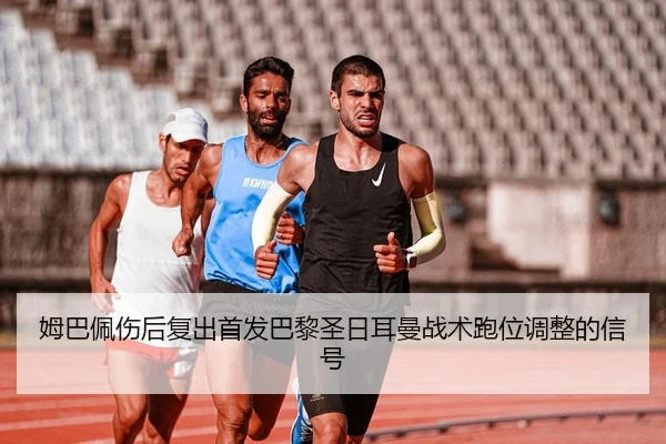 姆巴佩伤后复出首发巴黎圣日耳曼战术跑位调整的信号
