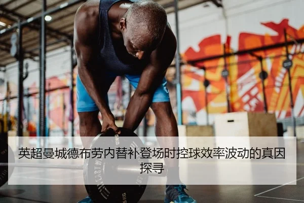 英超曼城德布劳内替补登场时控球效率波动的真因探寻